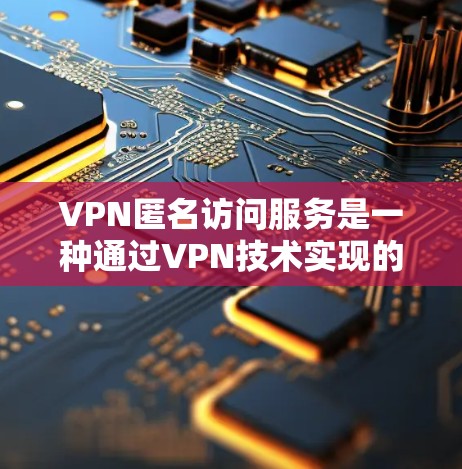 VPN匿名访问服务是一种通过VPN技术实现的匿名访问功能，允许用户访问外部网络，同时保持对自身访问范围的控制。以下是关于该服务的详细解释