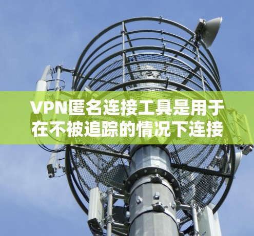 VPN匿名连接工具是用于在不被追踪的情况下连接到内网或外网的VPN，主要分为本地内网和外网VPN。以下是对这些工具的详细分析和建议