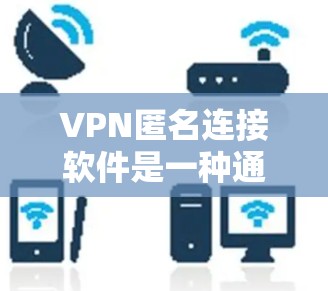 VPN匿名连接软件是一种通过不直接访问或连接到服务器来实现远程网络访问的工具，用户可以匿名使用网络服务，如VPN、音乐服务、聊天等。以下是对这些软件的详细分析