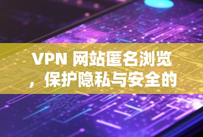 VPN 网站匿名浏览，保护隐私与安全的指南