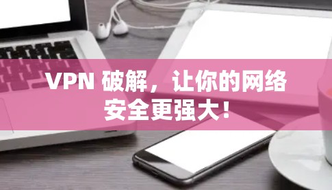 VPN 破解，让你的网络安全更强大！