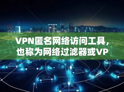 VPN匿名网络访问工具，也称为网络过滤器或VPN软件，旨在提供访问国际互联网的便利。尽管这些工具允许用户访问其他国家的互联网，但它们确实存在一定的限制。以下是对这些工具的详细分析