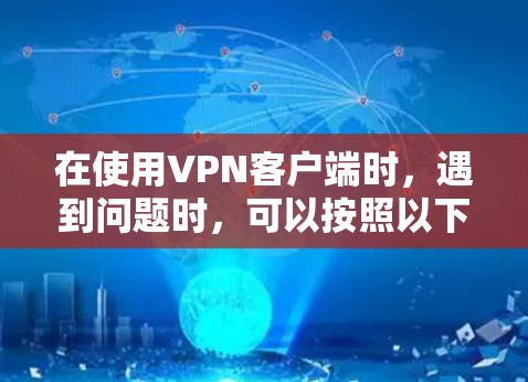在使用VPN客户端时，遇到问题时，可以按照以下步骤进行排查