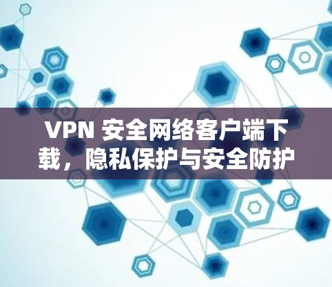 VPN 安全网络客户端下载，隐私保护与安全防护