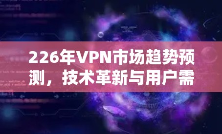 226年VPN市场趋势预测,技术革新与用户需求的双重影响 226年VPN市场趋势预测,技术革新与用户需求的双重影响