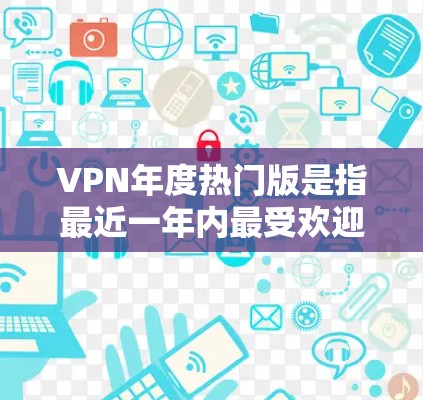 VPN年度热门版是指最近一年内最受欢迎、用户反馈好的VPN服务。这些服务通常会根据技术、功能、价格和用户体验等因素进行排名。以下是一些可能被认为是年度热门版的VPN服务