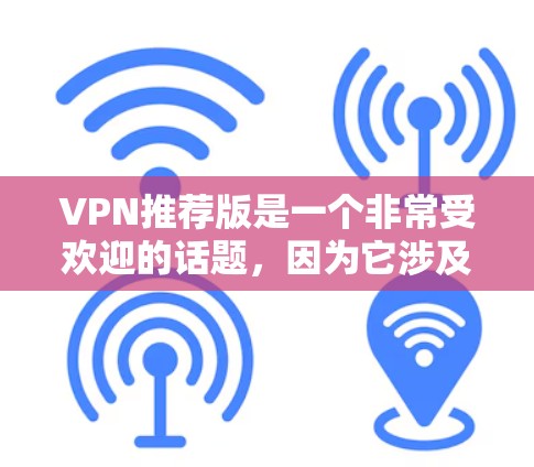 VPN推荐版是一个非常受欢迎的话题，因为它涉及到用户的在线连接、隐私保护、安全性和速度等多个方面。以下是一些近年来被广泛推荐的VPN软件及其特点，以及它们在不同月份的受欢迎程度
