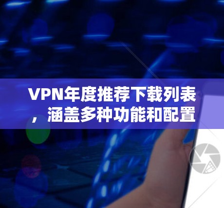 VPN年度推荐下载列表，涵盖多种功能和配置，帮助用户轻松在线使用。以下是一些推荐的软件，涵盖了免费、付费、多设备支持等多种配置，适合用户多方面的需求