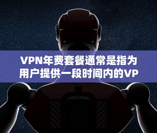 VPN年费套餐通常是指为用户提供一段时间内的VPN服务，通常以年度为单位计费。以下是一些常见的VPN年费套餐类型和特点