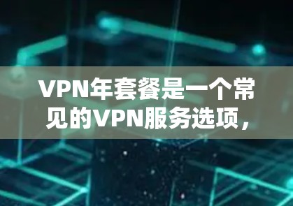 VPN年套餐是一个常见的VPN服务选项，通常指的是一年内提供 unlimited 的VPN服务。以下是关于VPN年套餐的一些关键信息