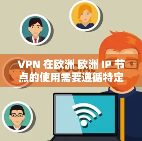 VPN 在欧洲 欧洲 IP 节点的使用需要遵循特定的规则和协议，以确保安全性和合规性。以下是一些关键点