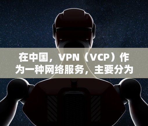 在中国，VPN（VCP）作为一种网络服务，主要分为国内和国际两种类型。国内的VPN主要用于学习、娱乐和商业用途，而国际版则更多用于商业和敏感信息的传输。以下是关于中国VPN的详细分析