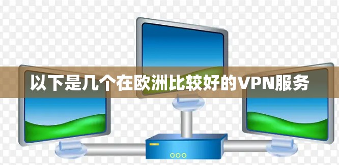 以下是几个在欧洲比较好的VPN服务 以下是几个在欧洲比较好的VPN服务