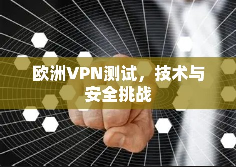 欧洲VPN测试，技术与安全挑战