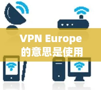 VPN Europe 的意思是使用 VPN（虚拟网络）技术在欧洲国家或地区的网络上进行VPN连接。VPN 在欧洲的使用场景包括