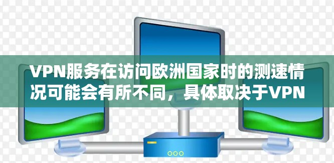 VPN服务在访问欧洲国家时的测速情况可能会有所不同，具体取决于VPN提供商、使用设备以及网络环境等因素。以下是一些可能的情况和建议