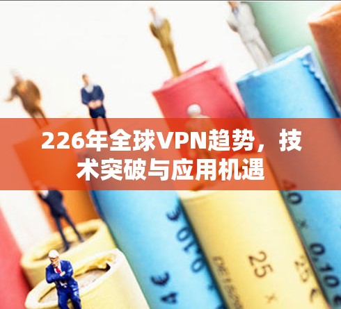226年全球VPN趋势，技术突破与应用机遇