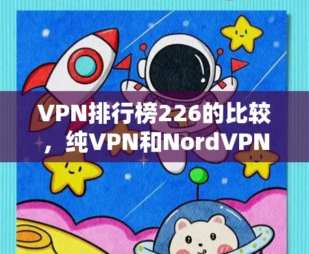 VPN排行榜226的比较，纯VPN和NordVPN都是近年来备受关注的VPN品牌，但在技术、价格、功能和服务质量上各有特点。以下是两者的对比分析