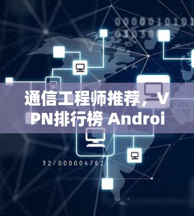 通信工程师推荐，VPN排行榜 Android版—让数据更安全，连接更可靠