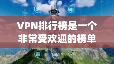 VPN排行榜是一个非常受欢迎的榜单，涵盖了多种VPN软件。以下是iOS 系统上的几款 popular VPN 软件及其评分