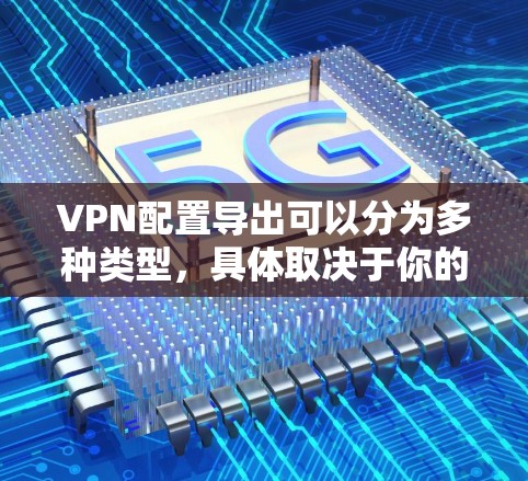 VPN配置导出可以分为多种类型，具体取决于你的配置文件的类型和用途。以下是一些常见的VPN配置导出方法和步骤