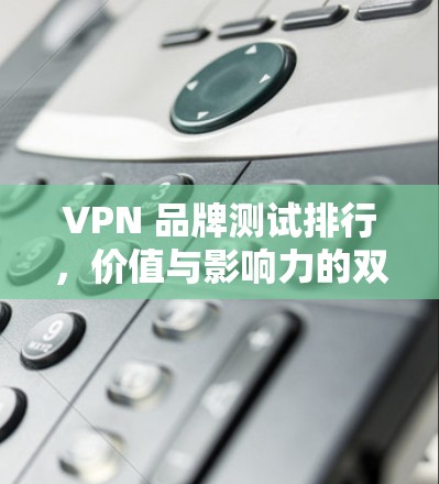 VPN 品牌测试排行，价值与影响力的双轮驱动