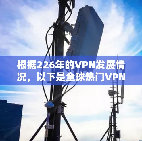 根据226年的VPN发展情况，以下是全球热门VPN品牌的推荐列表，涵盖了学术、娱乐、安全等多个领域