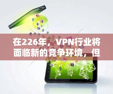 在226年，VPN行业将面临新的竞争环境，但仍保持其重要性。以下是对这一时期的分析