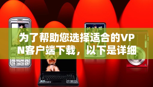 为了帮助您选择适合的VPN客户端下载，以下是详细的分析和推荐