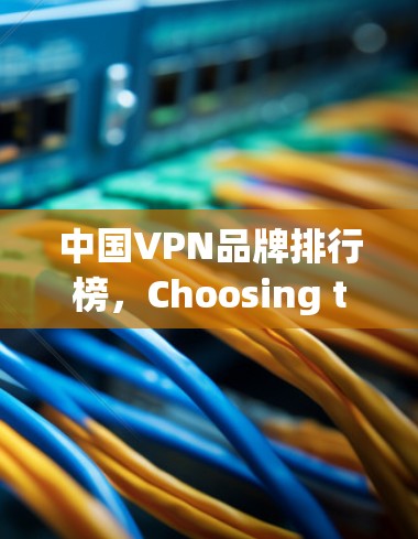 中国VPN品牌排行榜，Choosing the Right Solution for Your Needs