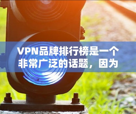VPN品牌排行榜是一个非常广泛的话题，因为VPN品牌的选择往往是根据用户的个人需求、使用习惯以及品牌间的竞争情况来决定的。以下是一些在国际上知名的VPN品牌推荐