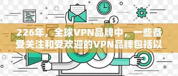 226年,全球VPN品牌中,一些备受关注和受欢迎的VPN品牌包括以下十强和更多的品牌 226年,全球VPN品牌中,一些备受关注和受欢迎的VPN品牌包括以下十强和更多的品牌