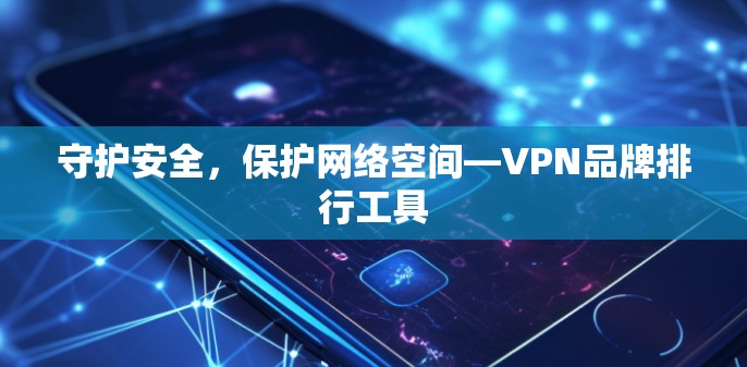 守护安全，保护网络空间—VPN品牌排行工具