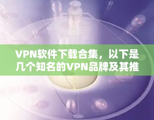 VPN软件下载合集,以下是几个知名的VPN品牌及其推荐软件 VPN软件下载合集,以下是几个知名的VPN品牌及其推荐软件