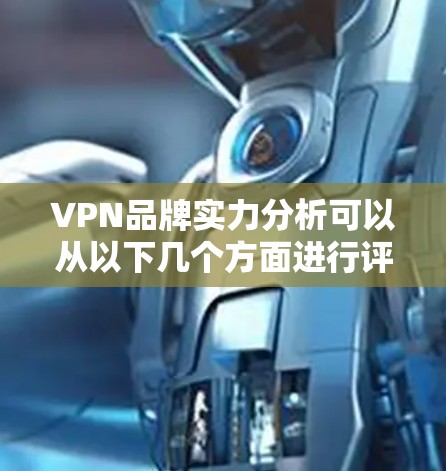 VPN品牌实力分析可以从以下几个方面进行评估