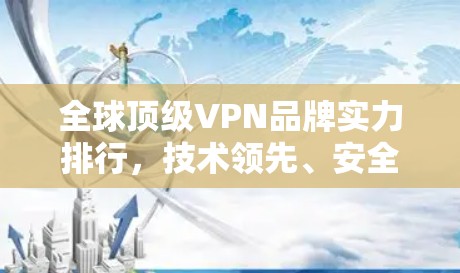 全球顶级VPN品牌实力排行，技术领先、安全性首位，用户基础全球领先