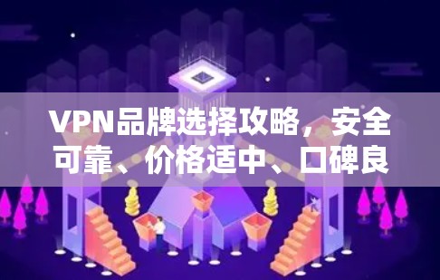 VPN品牌选择攻略，安全可靠、价格适中、口碑良好、兼容性好、售后服务到位