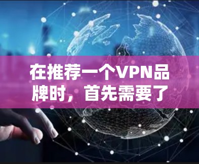 在推荐一个VPN品牌时,首先需要了解其核心优势和市场定位,以及其在行业内的地位和口碑。以下是关于如何撰写一个VPN品牌综合评测的建议 在推荐一个VPN品牌时,首先需要了解其核心优势和市场定位,以及其在行业内的地位和口碑。以下是关于如何撰写一个VPN品牌综合评测的建议