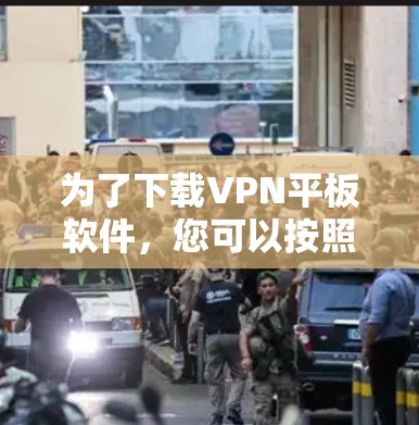 为了下载VPN平板软件，您可以按照以下步骤进行选择和准备