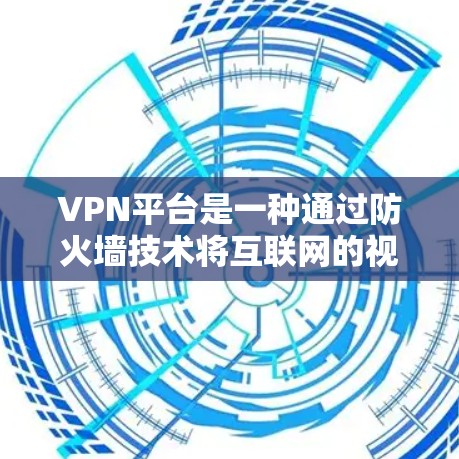 VPN平台是一种通过防火墙技术将互联网的视频内容分离开来，允许用户访问特定国家或地区的网络，防止被截获或下载到不合法内容。以下是对VPN平台的详细总结