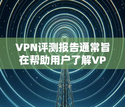 VPN评测报告通常旨在帮助用户了解VPN服务的优缺点、技术特点以及适合的使用场景。以下是一份全面的VPN评测报告，涵盖技术优势、安全性、价格、设备兼容性以及推荐推荐