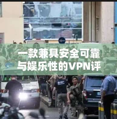 一款兼具安全可靠与娱乐性的VPN评测