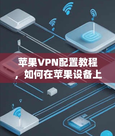 苹果VPN配置教程，如何在苹果设备上轻松ieve远程访问互联网