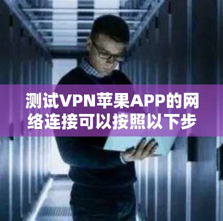 测试VPN苹果APP的网络连接可以按照以下步骤进行