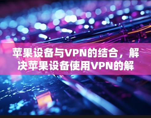 苹果设备与VPN的结合，解决苹果设备使用VPN的解决方案
