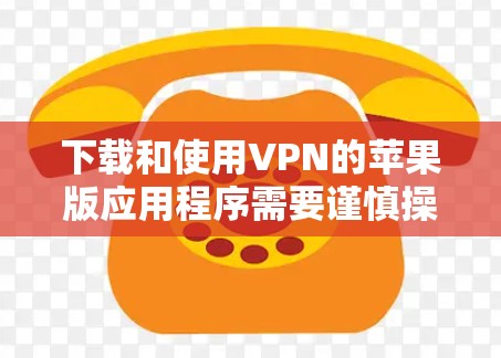 下载和使用VPN的苹果版应用程序需要谨慎操作，确保程序支持和正确使用。以下是一步步的指南