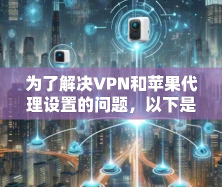 为了解决VPN和苹果代理设置的问题,以下是一个详细的步骤指南 为了解决VPN和苹果代理设置的问题,以下是一个详细的步骤指南