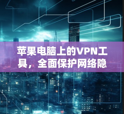 苹果电脑上的VPN工具,全面保护网络隐私 苹果电脑上的VPN工具,全面保护网络隐私