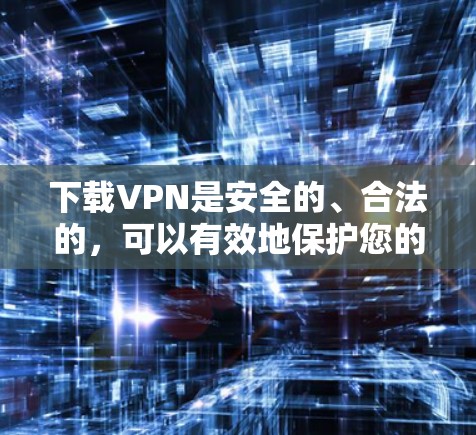 下载VPN是安全的、合法的，可以有效地保护您的个人信息和财产。以下是一些步骤和注意事项，帮助您顺利下载并使用VPN