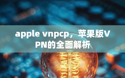 apple vnpcp,苹果版VPN的全面解析 apple vnpcp,苹果版VPN的全面解析